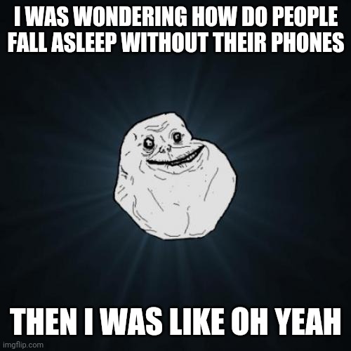 Forever alone | I WAS WONDERING HOW DO PEOPLE FALL ASLEEP WITHOUT THEIR PHONES; THEN I WAS LIKE OH YEAH | image tagged in memes,forever alone | made w/ Imgflip meme maker