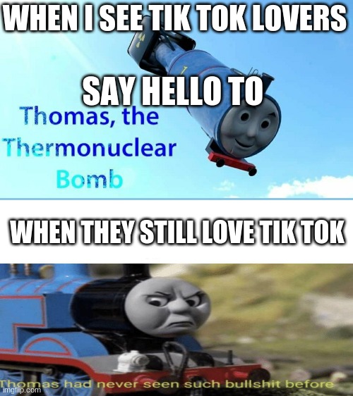 tik tok SHALL DIE | WHEN I SEE TIK TOK LOVERS; SAY HELLO TO; WHEN THEY STILL LOVE TIK TOK | image tagged in thomas the thermonuclear bomb,thomas had never seen such bullshit before | made w/ Imgflip meme maker