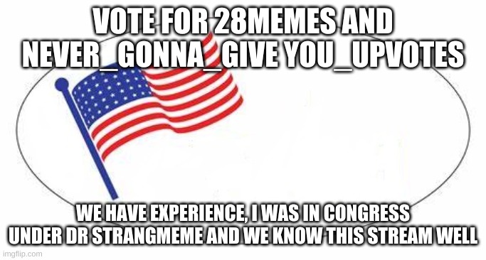 vote for us | VOTE FOR 28MEMES AND NEVER_GONNA_GIVE YOU_UPVOTES; WE HAVE EXPERIENCE, I WAS IN CONGRESS UNDER DR STRANGMEME AND WE KNOW THIS STREAM WELL | image tagged in i voted sticker | made w/ Imgflip meme maker