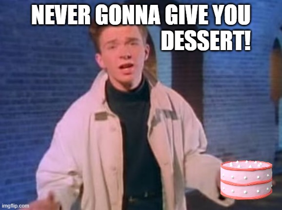 rick astley never gonna let you down | NEVER GONNA GIVE YOU; DESSERT! | image tagged in rick astley never gonna let you down | made w/ Imgflip meme maker