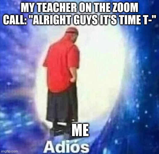 I leave as soon as she says it. Not even sticking around | MY TEACHER ON THE ZOOM CALL: "ALRIGHT GUYS IT'S TIME T-"; ME | image tagged in adios,school | made w/ Imgflip meme maker
