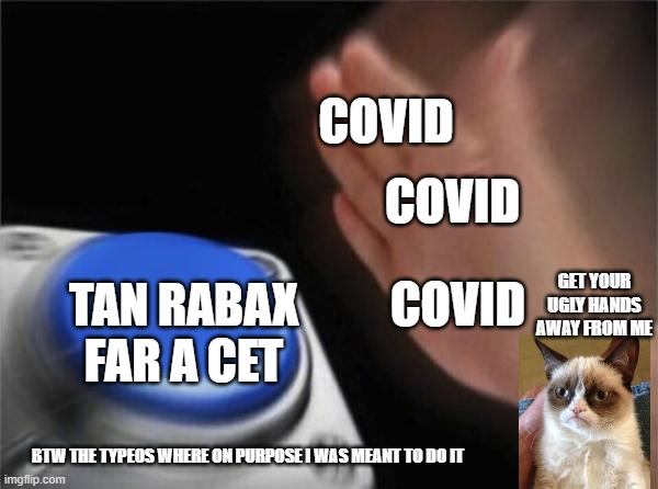 Blank Nut Button | COVID; COVID; COVID; GET YOUR UGLY HANDS AWAY FROM ME; TAN RABAX FAR A CET; BTW THE TYPEOS WHERE ON PURPOSE I WAS MEANT TO DO IT | image tagged in memes,blank nut button | made w/ Imgflip meme maker