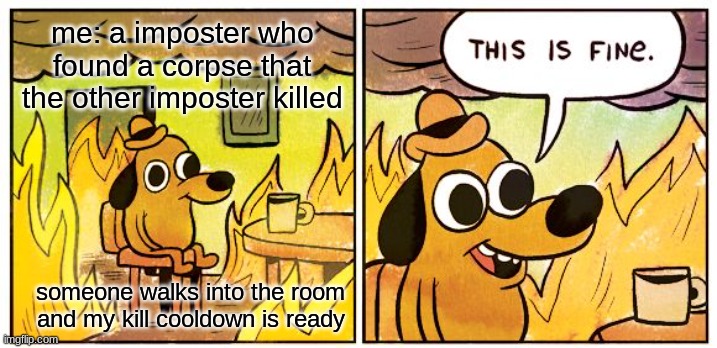 This Is Fine | me: a imposter who found a corpse that the other imposter killed; someone walks into the room and my kill cooldown is ready | image tagged in memes,this is fine | made w/ Imgflip meme maker