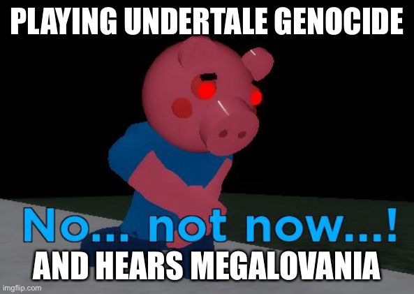 Not Now! George Pig | PLAYING UNDERTALE GENOCIDE; AND HEARS MEGALOVANIA | image tagged in not now george pig | made w/ Imgflip meme maker