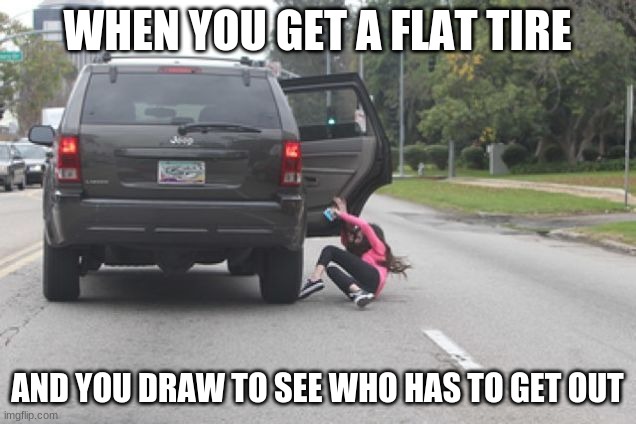 Kicked Out of Car | WHEN YOU GET A FLAT TIRE; AND YOU DRAW TO SEE WHO HAS TO GET OUT | image tagged in kicked out of car | made w/ Imgflip meme maker