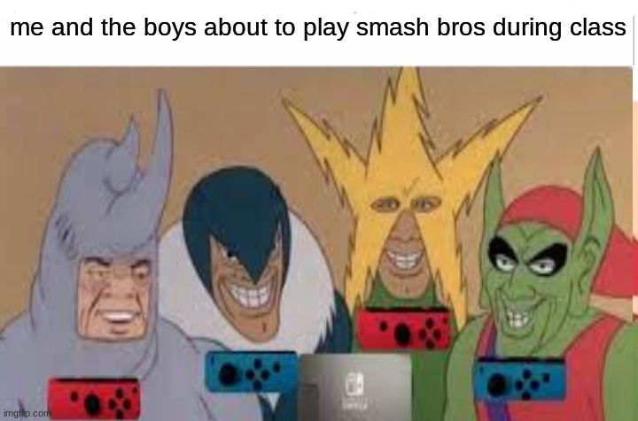 me and the boys bring back a dead meme | me and the boys about to play smash bros during class | image tagged in me and the boys | made w/ Imgflip meme maker