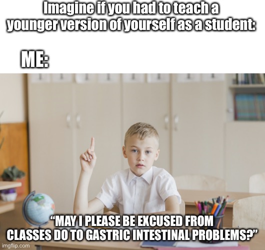 Imagine if you had to teach a younger version of yourself as a student:; ME:; “MAY I PLEASE BE EXCUSED FROM CLASSES DO TO GASTRIC INTESTINAL PROBLEMS?” | image tagged in blank white template,kid raising hand,time travel,third world skeptical kid,school,potty humor | made w/ Imgflip meme maker