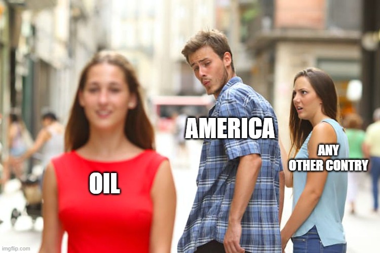 title | AMERICA; ANY OTHER CONTRY; OIL | image tagged in memes,distracted boyfriend | made w/ Imgflip meme maker