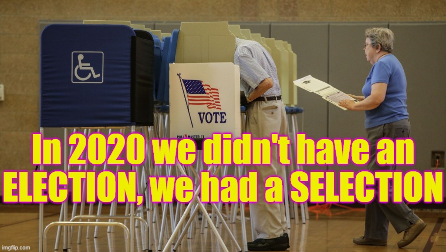 In 2020 we didn't have an ELECTION, we had a SELECTION | In 2020 we didn't have an ELECTION, we had a SELECTION | image tagged in political meme,rigged elections,biden selected not elected,voter fraud,ballot harvesting,stolen election | made w/ Imgflip meme maker