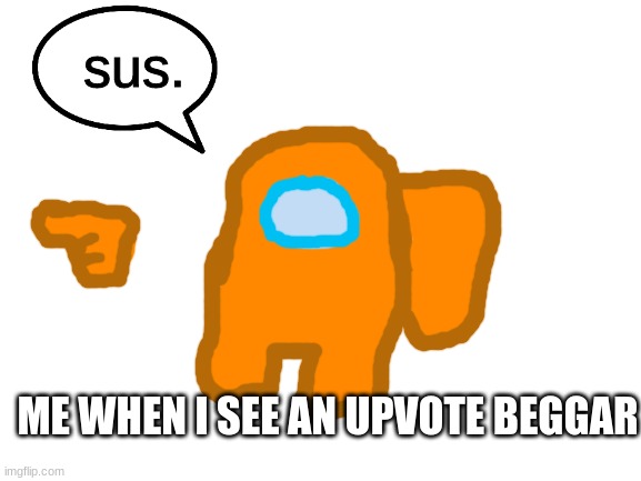 sus. | sus. ME WHEN I SEE AN UPVOTE BEGGAR | image tagged in blank white template,orange_official,memes,among us,funny,upvote begging | made w/ Imgflip meme maker