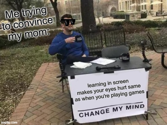 Change My Mind Meme | Me trying to convince my mom:; learning in screen makes your eyes hurt same as when you're playing games | image tagged in memes,change my mind | made w/ Imgflip meme maker
