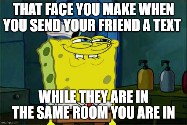 Don't You Squidward | THAT FACE YOU MAKE WHEN YOU SEND YOUR FRIEND A TEXT; WHILE THEY ARE IN THE SAME ROOM YOU ARE IN | image tagged in memes,don't you squidward | made w/ Imgflip meme maker