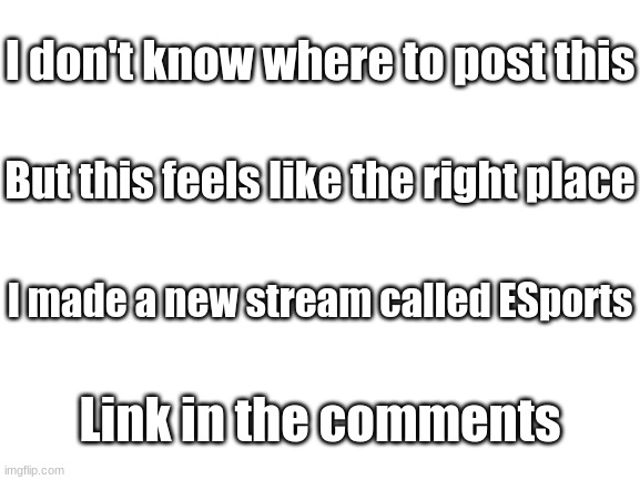You don't have to join it would help a lot tho | I don't know where to post this; But this feels like the right place; I made a new stream called ESports; Link in the comments | image tagged in blank white template | made w/ Imgflip meme maker