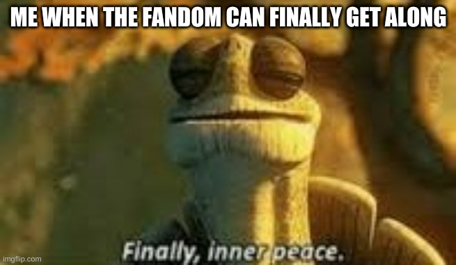 Like that's even gonna happen! | ME WHEN THE FANDOM CAN FINALLY GET ALONG | image tagged in finally inner peace | made w/ Imgflip meme maker