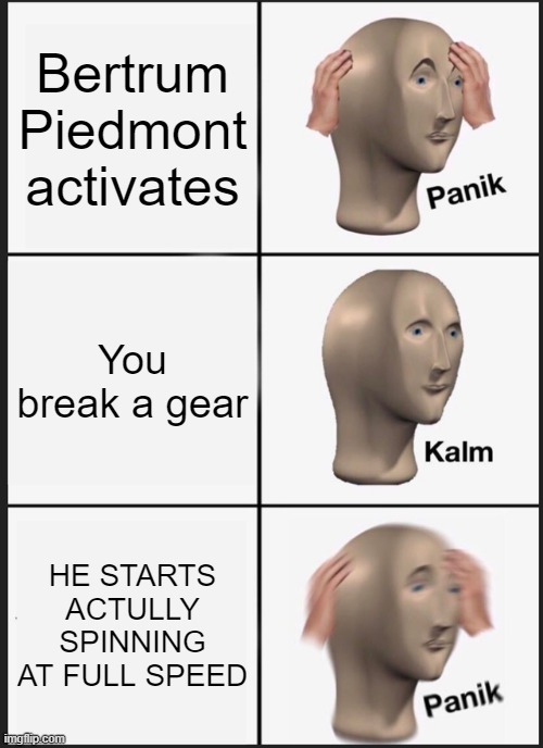 What I felt in Colossal Wonders | Bertrum Piedmont activates; You break a gear; HE STARTS ACTULLY SPINNING AT FULL SPEED | image tagged in memes,panik kalm panik | made w/ Imgflip meme maker