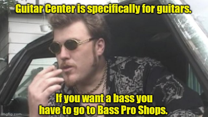 You can't buy that here. | Guitar Center is specifically for guitars. If you want a bass you have to go to Bass Pro Shops. | image tagged in trailer park boys,funny | made w/ Imgflip meme maker