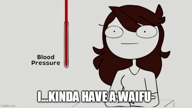 Jaiden animations blood pressure | I...KINDA HAVE A WAIFU- | image tagged in jaiden animations blood pressure | made w/ Imgflip meme maker