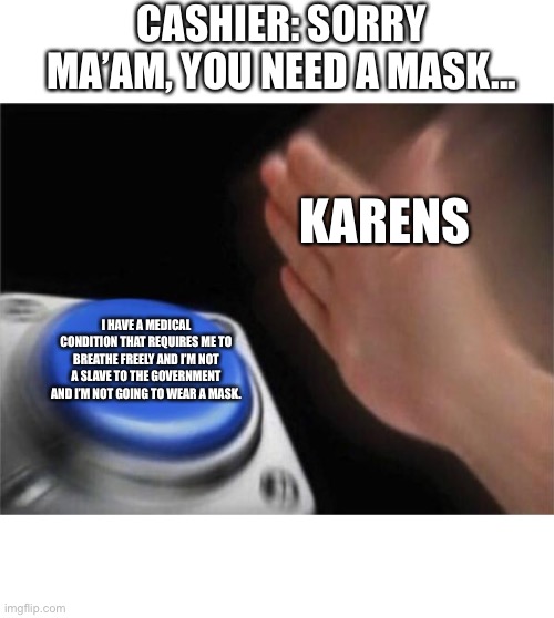 Karens be like... | CASHIER: SORRY MA’AM, YOU NEED A MASK... KARENS; I HAVE A MEDICAL CONDITION THAT REQUIRES ME TO BREATHE FREELY AND I’M NOT A SLAVE TO THE GOVERNMENT AND I’M NOT GOING TO WEAR A MASK. | image tagged in memes,blank nut button | made w/ Imgflip meme maker