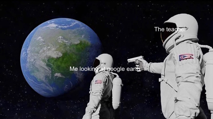 School meme | The teacher; Me looking at google earth | image tagged in memes,always has been | made w/ Imgflip meme maker