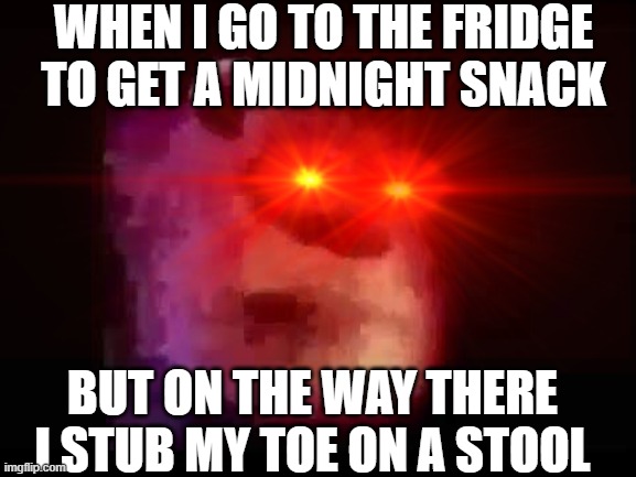 midnight snack | WHEN I GO TO THE FRIDGE TO GET A MIDNIGHT SNACK; BUT ON THE WAY THERE I STUB MY TOE ON A STOOL | image tagged in midnight snack | made w/ Imgflip meme maker