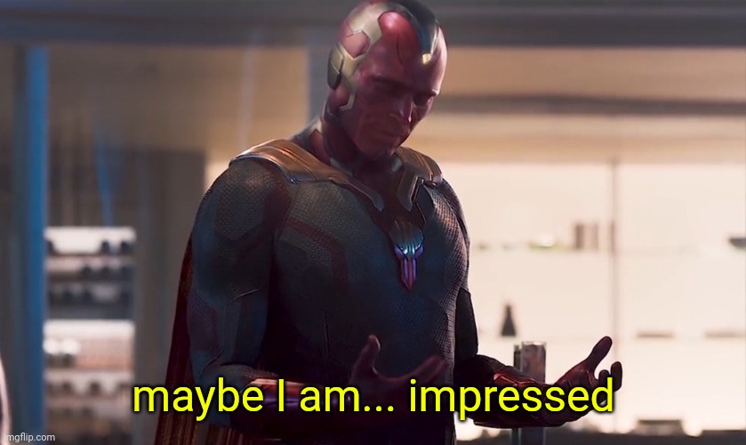 Maybe I am a monster | maybe I am... impressed | image tagged in maybe i am a monster | made w/ Imgflip meme maker