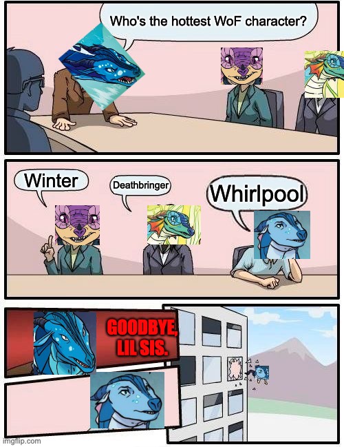 Hot Dragons |  Who's the hottest WoF character? Winter; Deathbringer; Whirlpool; GOODBYE, LIL SIS. | image tagged in memes,boardroom meeting suggestion,wings of fire | made w/ Imgflip meme maker