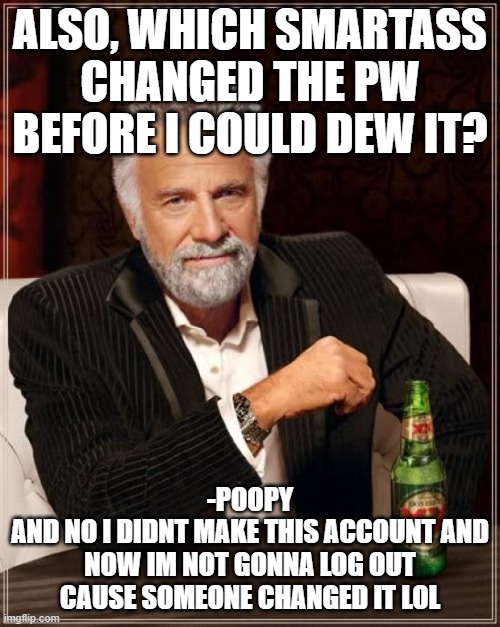 XD | ALSO, WHICH SMARTASS CHANGED THE PW BEFORE I COULD DEW IT? -POOPY
AND NO I DIDNT MAKE THIS ACCOUNT AND NOW IM NOT GONNA LOG OUT CAUSE SOMEONE CHANGED IT LOL | image tagged in memes,the most interesting man in the world | made w/ Imgflip meme maker
