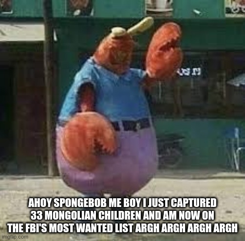 Ahoy spongebob me boy | AHOY SPONGEBOB ME BOY I JUST CAPTURED 33 MONGOLIAN CHILDREN AND AM NOW ON THE FBI'S MOST WANTED LIST ARGH ARGH ARGH ARGH | image tagged in memes | made w/ Imgflip meme maker