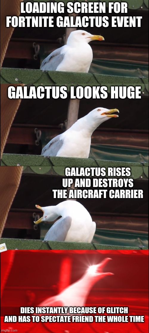 Inhaling Seagull | LOADING SCREEN FOR FORTNITE GALACTUS EVENT; GALACTUS LOOKS HUGE; GALACTUS RISES UP AND DESTROYS THE AIRCRAFT CARRIER; DIES INSTANTLY BECAUSE OF GLITCH AND HAS TO SPECTATE FRIEND THE WHOLE TIME | image tagged in memes,inhaling seagull | made w/ Imgflip meme maker
