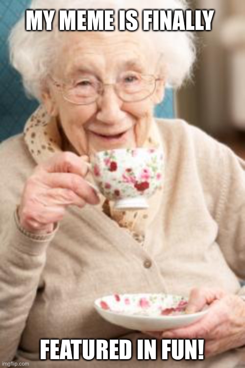 Yay! | MY MEME IS FINALLY; FEATURED IN FUN! | image tagged in old lady drinking tea | made w/ Imgflip meme maker
