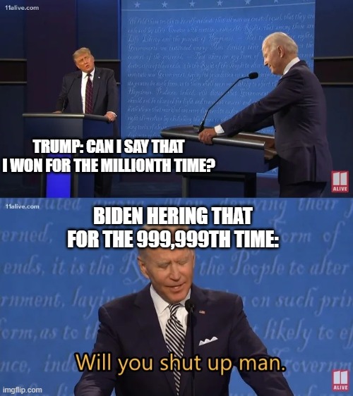 This one is funny i guess....................... ............ | TRUMP: CAN I SAY THAT I WON FOR THE MILLIONTH TIME? BIDEN HERING THAT FOR THE 999,999TH TIME: | image tagged in biden - will you shut up man | made w/ Imgflip meme maker