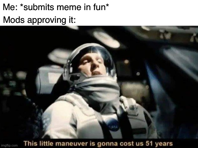 Darn mods! | Me: *submits meme in fun*; Mods approving it: | image tagged in this little maneuver is gonna cost us 51 years,mods,imgflip mods,funny,memes | made w/ Imgflip meme maker