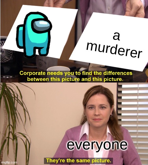 cyan sus ngl | a murderer; everyone | image tagged in memes,they're the same picture | made w/ Imgflip meme maker