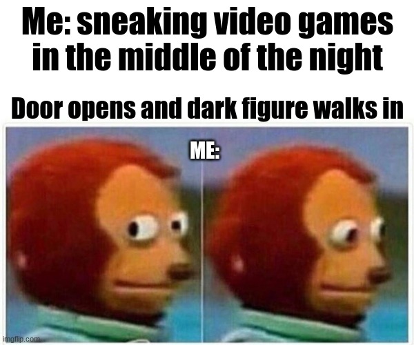 Monkey Puppet Meme | Me: sneaking video games in the middle of the night; Door opens and dark figure walks in; ME: | image tagged in memes,monkey puppet | made w/ Imgflip meme maker