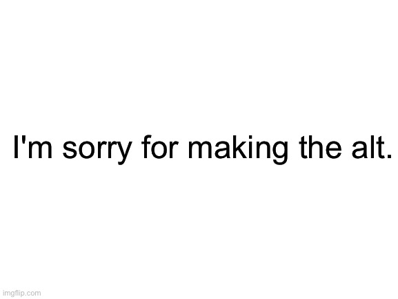 Not the Shiyuyu.should.not.delete alt. | I'm sorry for making the alt. | image tagged in blank white template | made w/ Imgflip meme maker