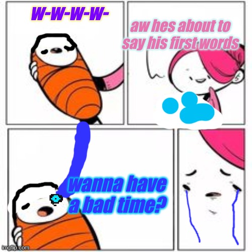 baby sans is still deadly | w-w-w-w-; aw hes about to say his first words; wanna have a bad time? | image tagged in he's about to say his first words,y tho,saans | made w/ Imgflip meme maker