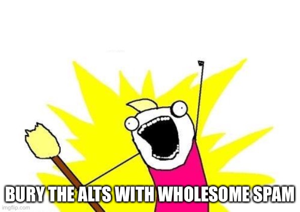 X All The Y Meme | BURY THE ALTS WITH WHOLESOME SPAM | image tagged in memes,x all the y | made w/ Imgflip meme maker