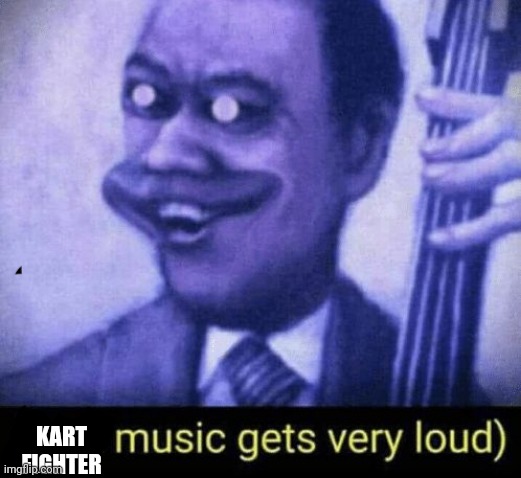 Jazz music gets very loud | KART FIGHTER | image tagged in jazz music gets very loud | made w/ Imgflip meme maker