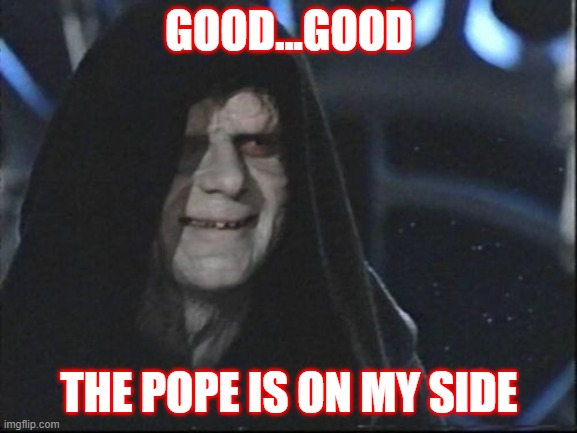 Darth Sidious | GOOD...GOOD; THE POPE IS ON MY SIDE | image tagged in darth sidious | made w/ Imgflip meme maker