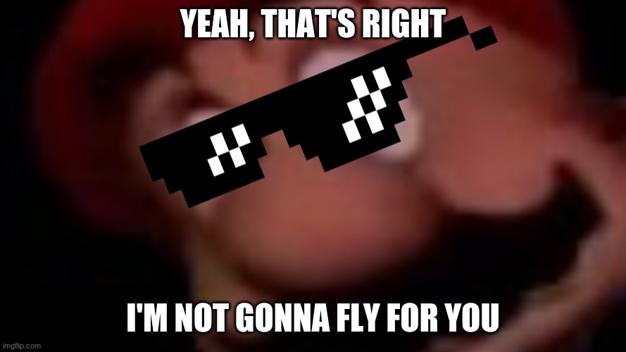 pissed mario | YEAH, THAT'S RIGHT; I'M NOT GONNA FLY FOR YOU | image tagged in pissed mario | made w/ Imgflip meme maker