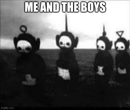 teletubbies | ME AND THE BOYS | image tagged in cursed image | made w/ Imgflip meme maker