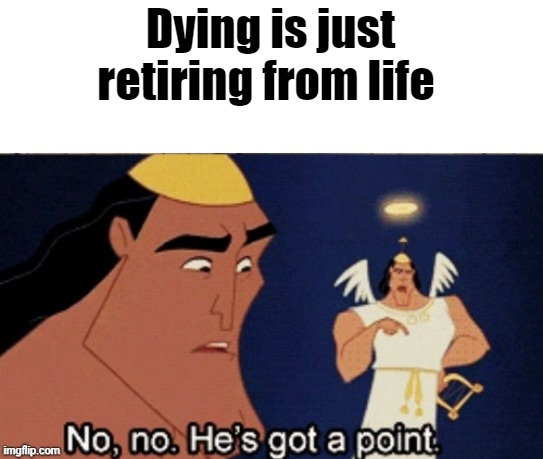 no no he's got a point | Dying is just retiring from life | image tagged in no no he's got a point | made w/ Imgflip meme maker