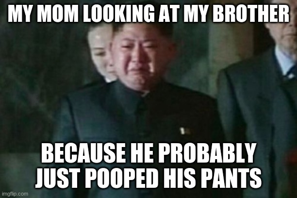 Kim Jong Un Sad | MY MOM LOOKING AT MY BROTHER; BECAUSE HE PROBABLY JUST POOPED HIS PANTS | image tagged in memes,kim jong un sad | made w/ Imgflip meme maker
