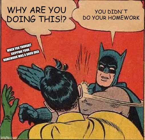 Don't Skip Homework | WHY ARE YOU DOING THIS!? YOU DIDN'T DO YOUR HOMEWORK; WHEN YOU THOUGHT SKIPPING YOUR HOMEWORK WAS A GOOD IDEA | image tagged in memes,batman slapping robin | made w/ Imgflip meme maker