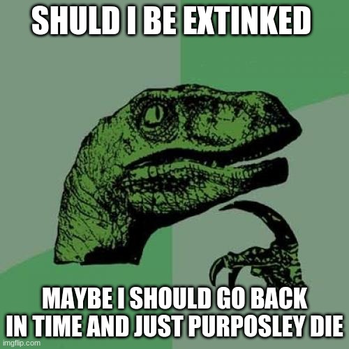 Philosoraptor | SHULD I BE EXTINKED; MAYBE I SHOULD GO BACK IN TIME AND JUST PURPOSLEY DIE | image tagged in memes,philosoraptor | made w/ Imgflip meme maker