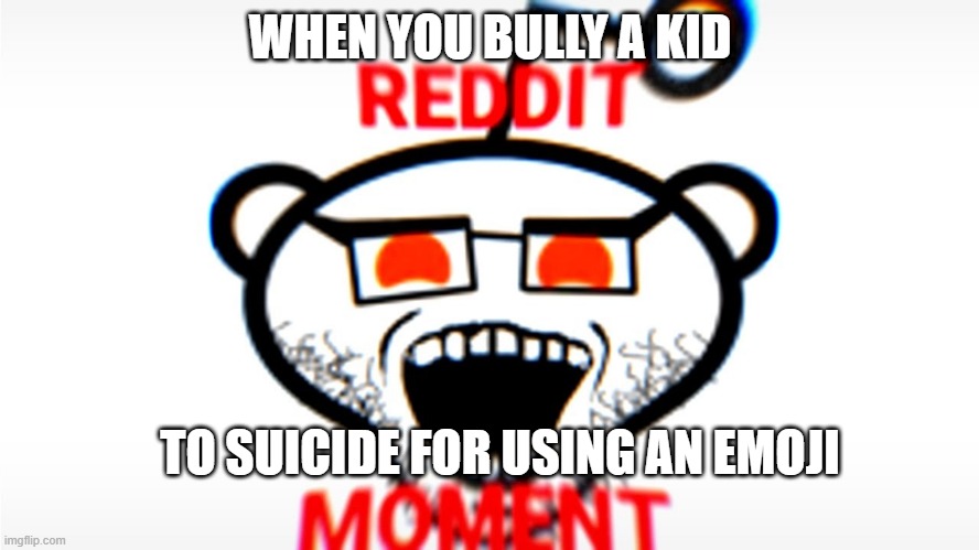 WHEN YOU BULLY A KID; TO SUICIDE FOR USING AN EMOJI | image tagged in reddit,memes | made w/ Imgflip meme maker