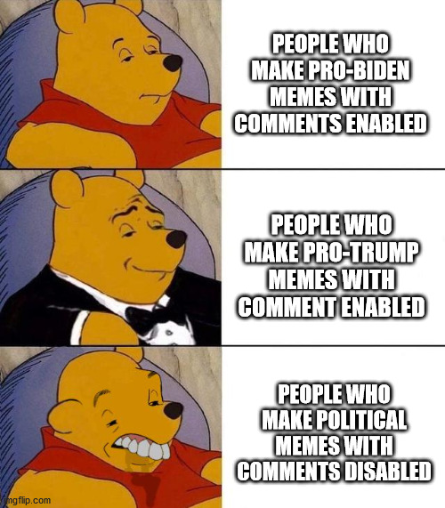 Block users like TrumpOwnsTheseDeaths and Trump_Lost_Fair_And_Square | PEOPLE WHO MAKE PRO-BIDEN MEMES WITH COMMENTS ENABLED; PEOPLE WHO MAKE PRO-TRUMP MEMES WITH COMMENT ENABLED; PEOPLE WHO MAKE POLITICAL MEMES WITH COMMENTS DISABLED | image tagged in best better blurst | made w/ Imgflip meme maker