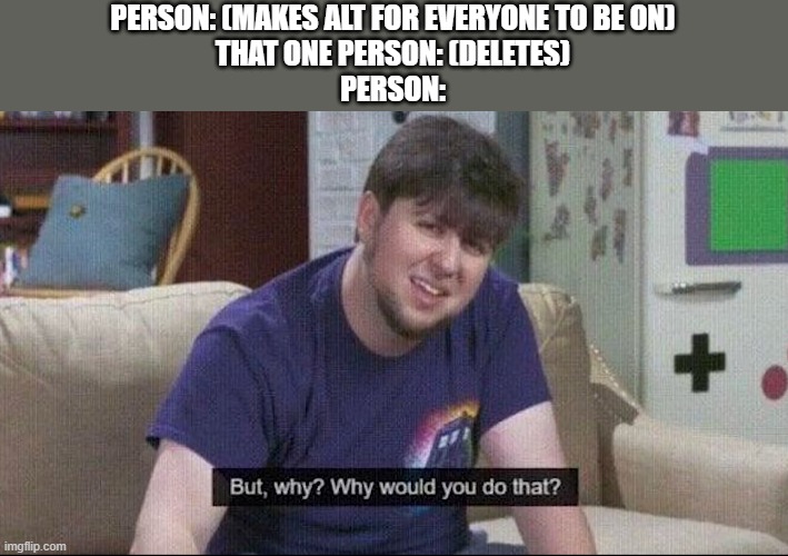 Guys never Share accounts | PERSON: (MAKES ALT FOR EVERYONE TO BE ON)
THAT ONE PERSON: (DELETES)
PERSON: | image tagged in but why why would you do that | made w/ Imgflip meme maker