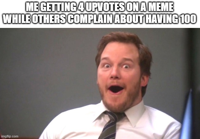 ran out of fun category | ME GETTING 4 UPVOTES ON A MEME WHILE OTHERS COMPLAIN ABOUT HAVING 100 | image tagged in chris pratt happy | made w/ Imgflip meme maker