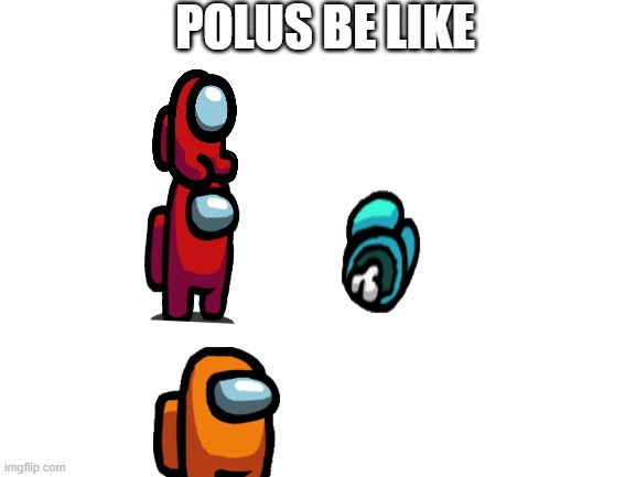Blank White Template | POLUS BE LIKE | image tagged in blank white template | made w/ Imgflip meme maker